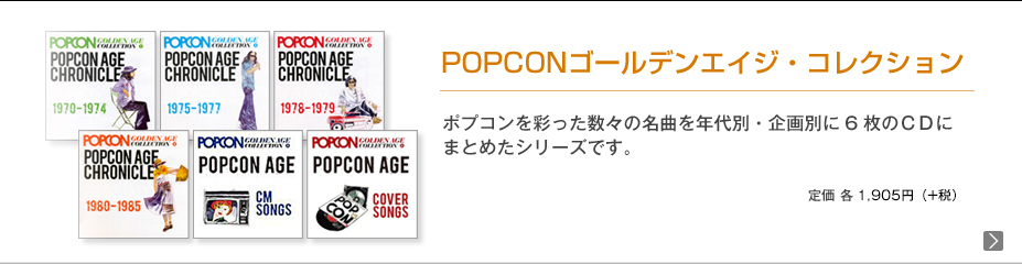 POPCONゴールデンエイジ・コレクション | ポプコンを彩った数々の名曲を年代別・企画別に6枚のＣＤにまとめたシリーズです。定価　各2000円(税込)